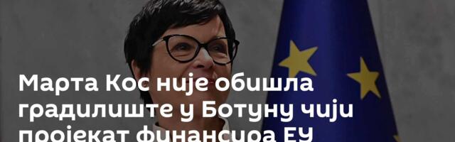 Марта Кос није обишла градилиште у Ботуну чији пројекат финансира ЕУ
