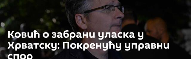 Ковић o забрани уласка у Хрватску: Покренућу управни спор