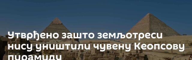 Утврђено зашто земљотреси нису уништили чувену Кеопсову пирамиду