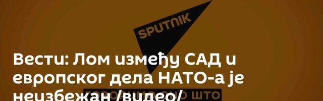 Вести: Лом између САД и европског дела НАТО-а је неизбежан /видео/