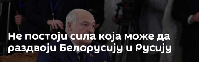 Не постоји сила која може да раздвоји Белорусију и Русију