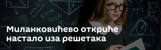 Миланковићево откриће настало иза решетака