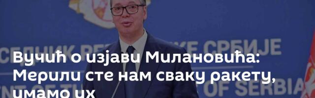 Вучић о изјави Милановића: Мерили сте нам сваку ракету, имамо их