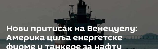 Нови притисак на Венецуелу: Америка циља енергетске фирме и танкере за нафту