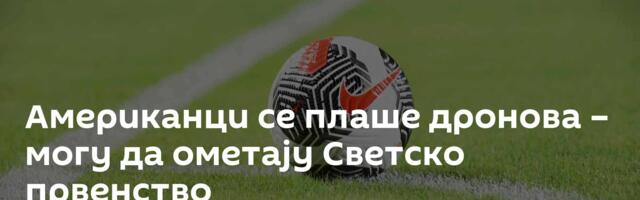 Американци се плаше дронова – могу да ометају Светско првенство