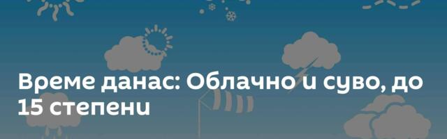 Време данас: Облачно и суво, до 15 степени