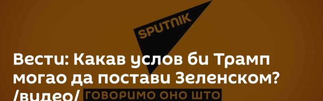 Вести: Какав услов би Трамп могао да постави Зеленском? /видео/