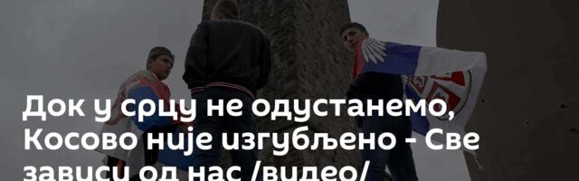 Док у срцу не одустанемо, Косово није изгубљено - Све зависи од нас /видео/