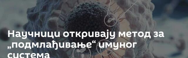Научници откривају метод за „подмлађивање“ имуног система