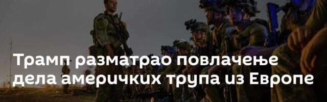 Трамп разматрао повлачење дела америчких трупа из Европе