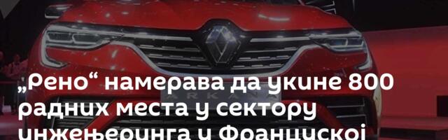 „Рено“ намерава да укине 800 радних места у сектору инжењеринга у Француској