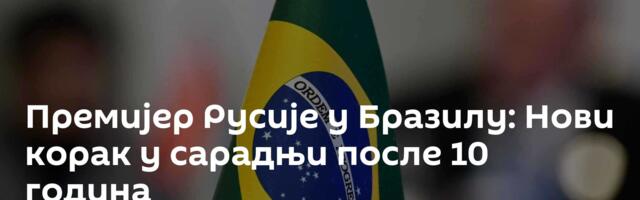 Премијер Русије у Бразилу: Нови корак у сарадњи после 10 година