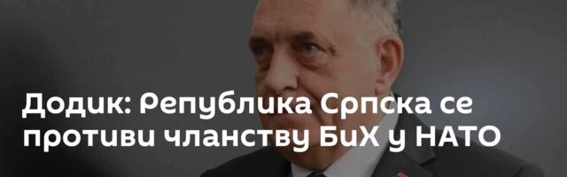 Додик: Република Српска се противи чланству БиХ у НАТО