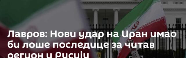 Лавров: Нови удар на Иран имао би лоше последице за читав регион и Русију