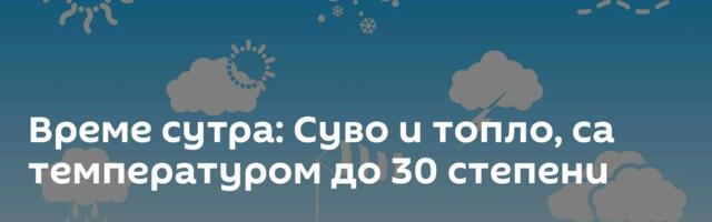 Време сутра: Суво и топло, са температуром до 30 степени