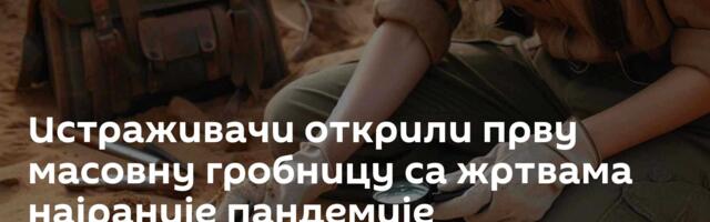 Истраживачи открили прву масовну гробницу са жртвама најраније пандемије