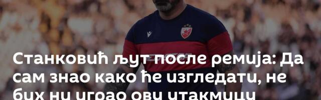 Станковић љут после ремија: Да сам знао како ће изгледати, не бих ни играо ову утакмицу