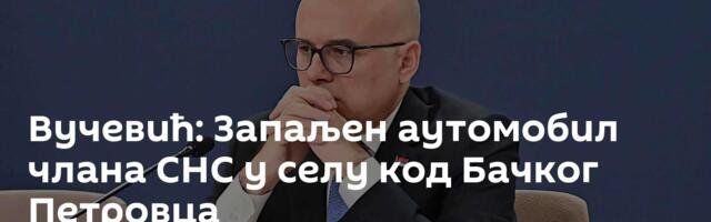 Вучевић: Запаљен аутомобил члана СНС у селу код Бачког Петровца