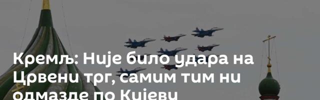 Кремљ: Није било удара на Црвени трг, самим тим ни одмазде по Кијеву