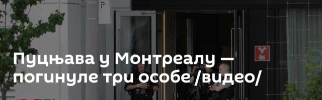 Пуцњава у Монтреалу — погинуле три особе /видео/