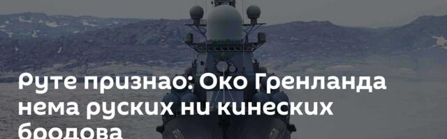Руте признао: Око Гренланда нема руских ни кинеских бродова