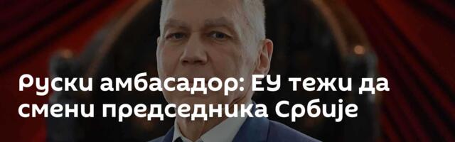 Руски амбасадор: ЕУ тежи да смени  председника Србије