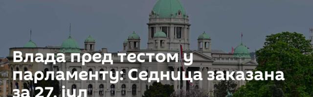 Влада пред тестом у парламенту: Седница заказана за 27. јул
