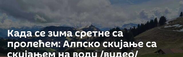 Када се зима сретне са пролећем: Алпско скијање са скијањем на води /видео/