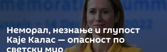 Неморал, незнање и глупост Каје Калас — опасност по светски мир