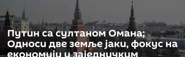 Путин са султаном Омана; Односи две земље јаки, фокус на економији и заједничким пројектима /видео/