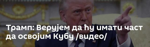 Трамп: Верујем да ћу имати част да освојим Кубу /видео/