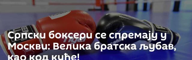Српски боксери се спремају у Москви: Велика братска љубав, као код куће!