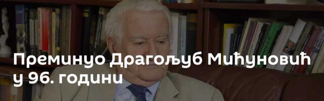 Преминуо Драгољуб Мићуновић у 96. години