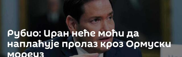 Рубио: Иран неће моћи да наплаћује пролаз кроз Ормуски мореуз