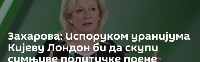 Захарова: Испоруком уранијума Кијеву Лондон би да скупи сумњиве политичке поене