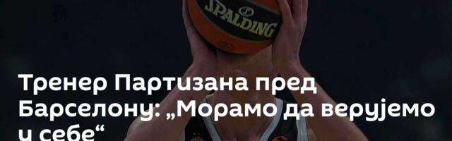 Тренер Партизана пред Барселону: „Морамо да верујемо у себе“