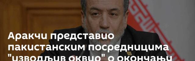 Аракчи представио пакистанским посредницима "изводљив оквир" о окончању рата