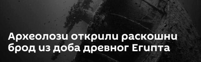 Археолози открили раскошни брод из доба древног Египта