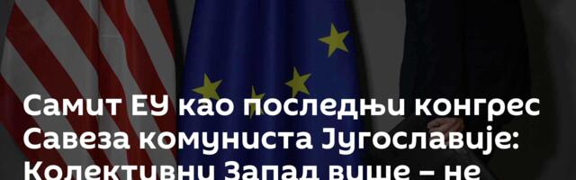 Самит ЕУ као последњи конгрес Савеза комуниста Југославије: Колективни Запад више – не постоји