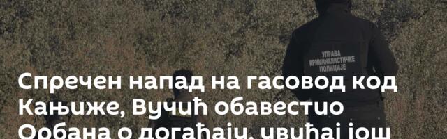 Спречен напад на гасовод код Кањиже, Вучић обавестио Орбана о догађају, увиђај још траје