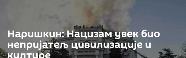 Наришкин: Нацизам увек био непријатељ цивилизације и културе