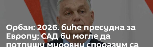 Орбан: 2026. биће пресудна за Европу; САД би могле да потпишу мировни споразум са Русијом без ЕУ