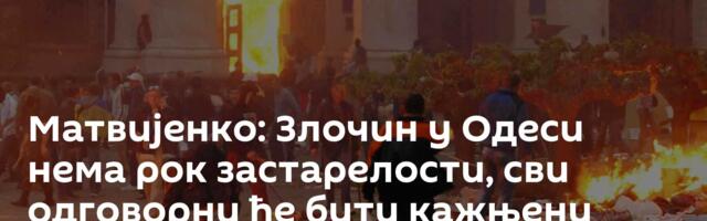 Матвијенко: Злочин у Одеси нема рок застарелости, сви одговорни ће бити кажњени