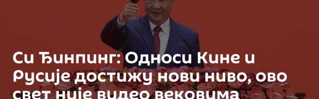 Си Ђинпинг: Односи Кине и Русије достижу нови ниво, ово свет није видео вековима /видео/