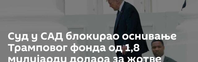 Суд у САД блокирао оснивање Трамповог фонда од 1,8 милијарди долара за жртве политичких истрага