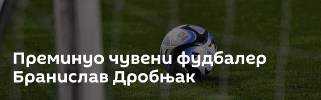 Преминуо чувени фудбалер Бранислав Дробњак