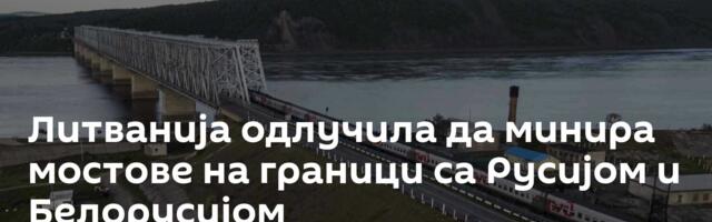 Литванија одлучила да минира мостове на граници са Русијом и Белорусијом