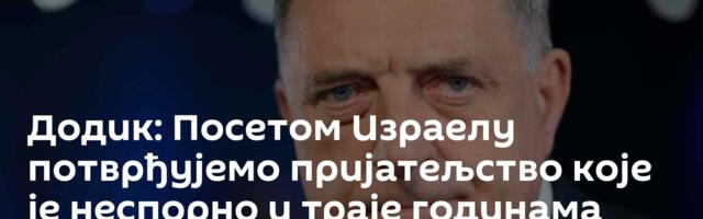 Додик: Посетом Израелу потврђујемо пријатељство које је неспорно и траје годинама