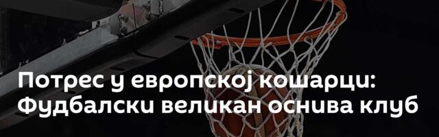 Потрес у европској кошарци: Фудбалски великан оснива клуб