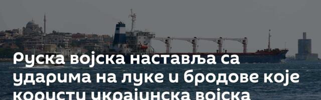 Руска војска наставља са ударима на луке и бродове које користи украјинска војска